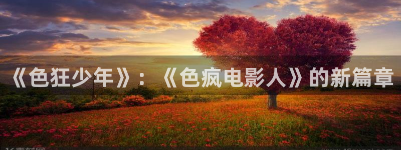 橘子视频怎么下载视频：《色狂少年》：《色疯电影人》的新篇章
