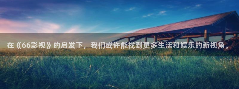 橘子 电影：在《66影视》的启发下，我们或许能找到更多生活和娱乐的新视角。