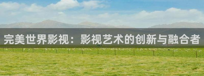 橘子影视app是诈骗平台吗安全吗：完美世界影视：影视艺术的创新与融合者