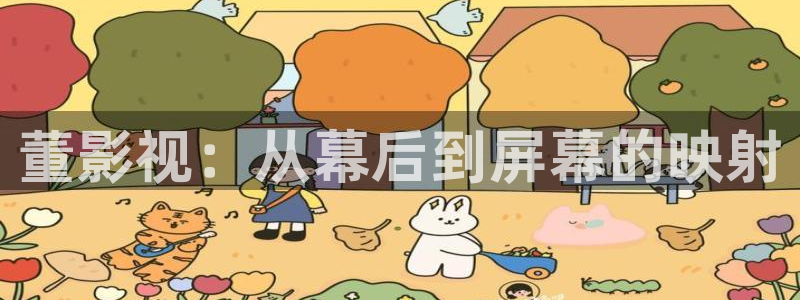 橘子影视app破解版：董影视：从幕后到屏幕的映射