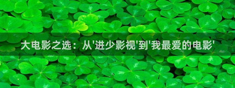 橘子小视频：大电影之选：从\'进少影视\'到\'我最爱的电影\'