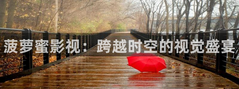 橘子视频ios伪装：菠萝蜜影视：跨越时空的视觉盛宴