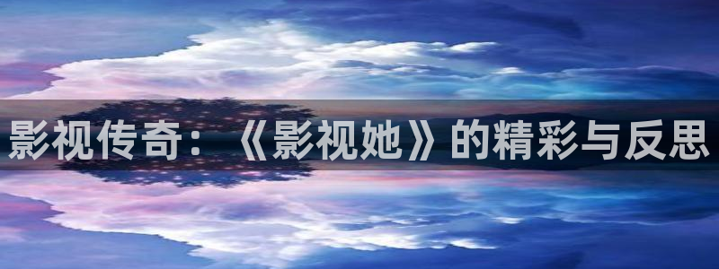 橘子影院视频：影视传奇：《影视她》的精彩与反思